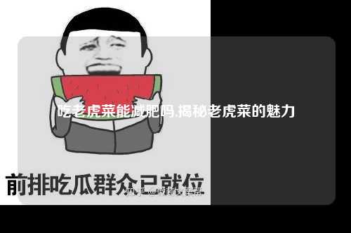 吃老虎菜能减肥吗,揭秘老虎菜的魅力